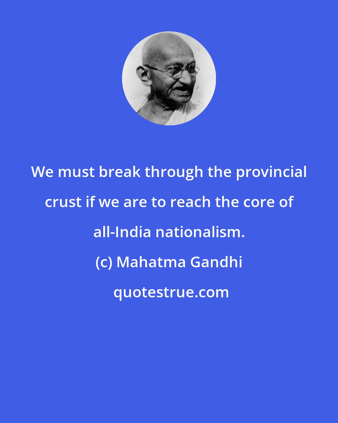 Mahatma Gandhi: We must break through the provincial crust if we are to reach the core of all-India nationalism.