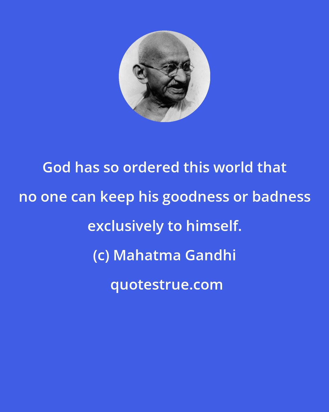 Mahatma Gandhi: God has so ordered this world that no one can keep his goodness or badness exclusively to himself.