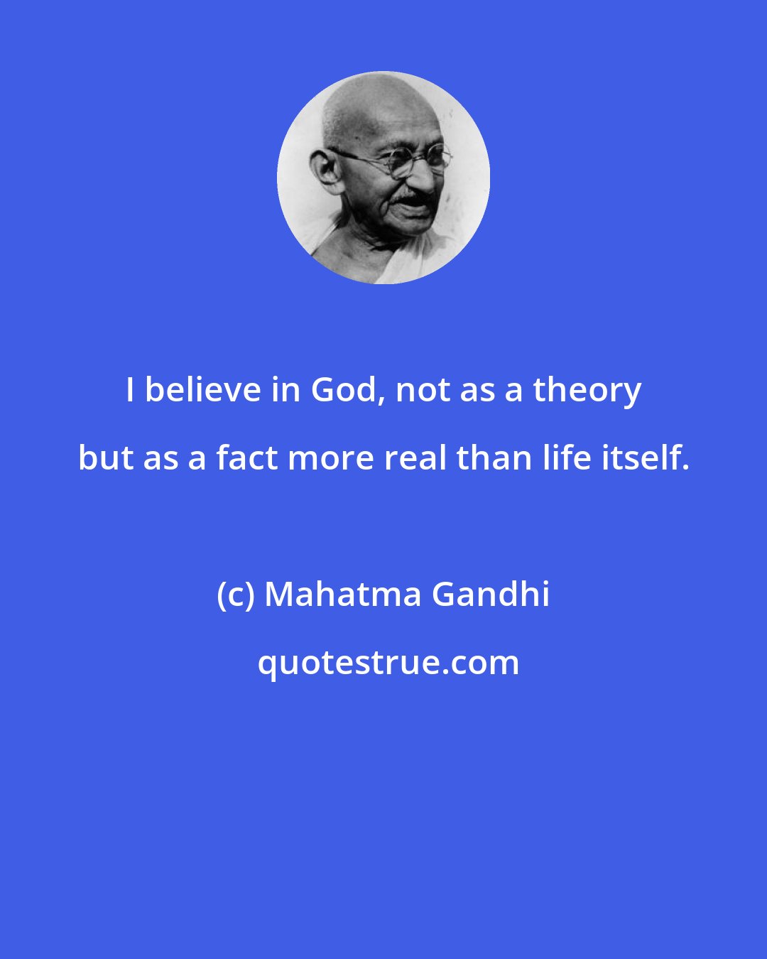 Mahatma Gandhi: I believe in God, not as a theory but as a fact more real than life itself.