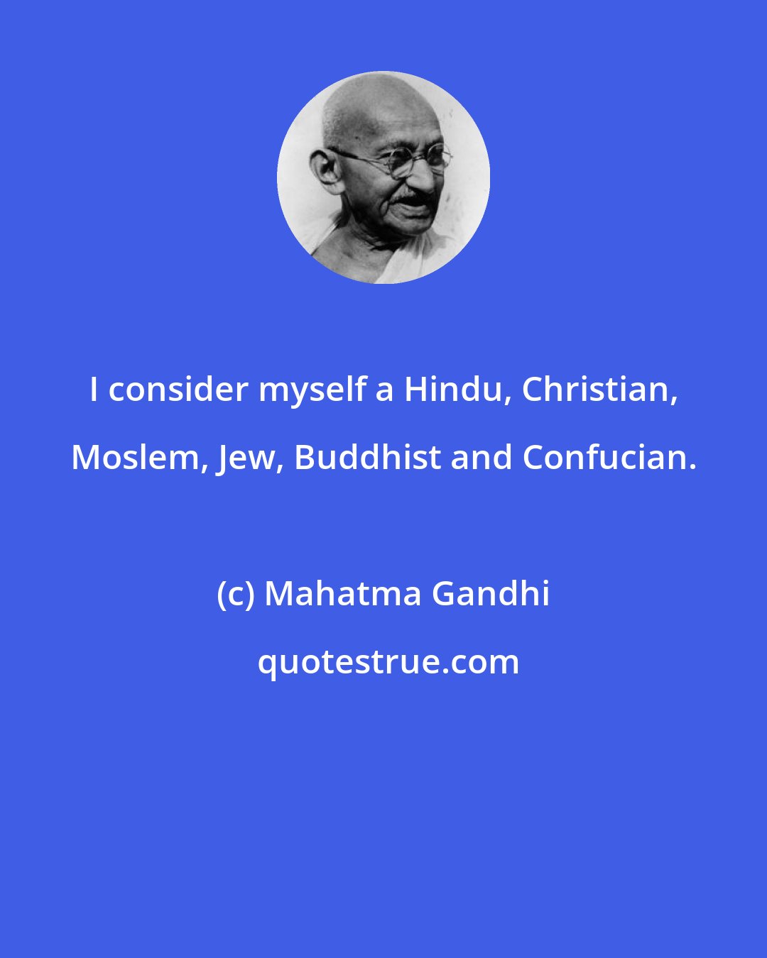 Mahatma Gandhi: I consider myself a Hindu, Christian, Moslem, Jew, Buddhist and Confucian.