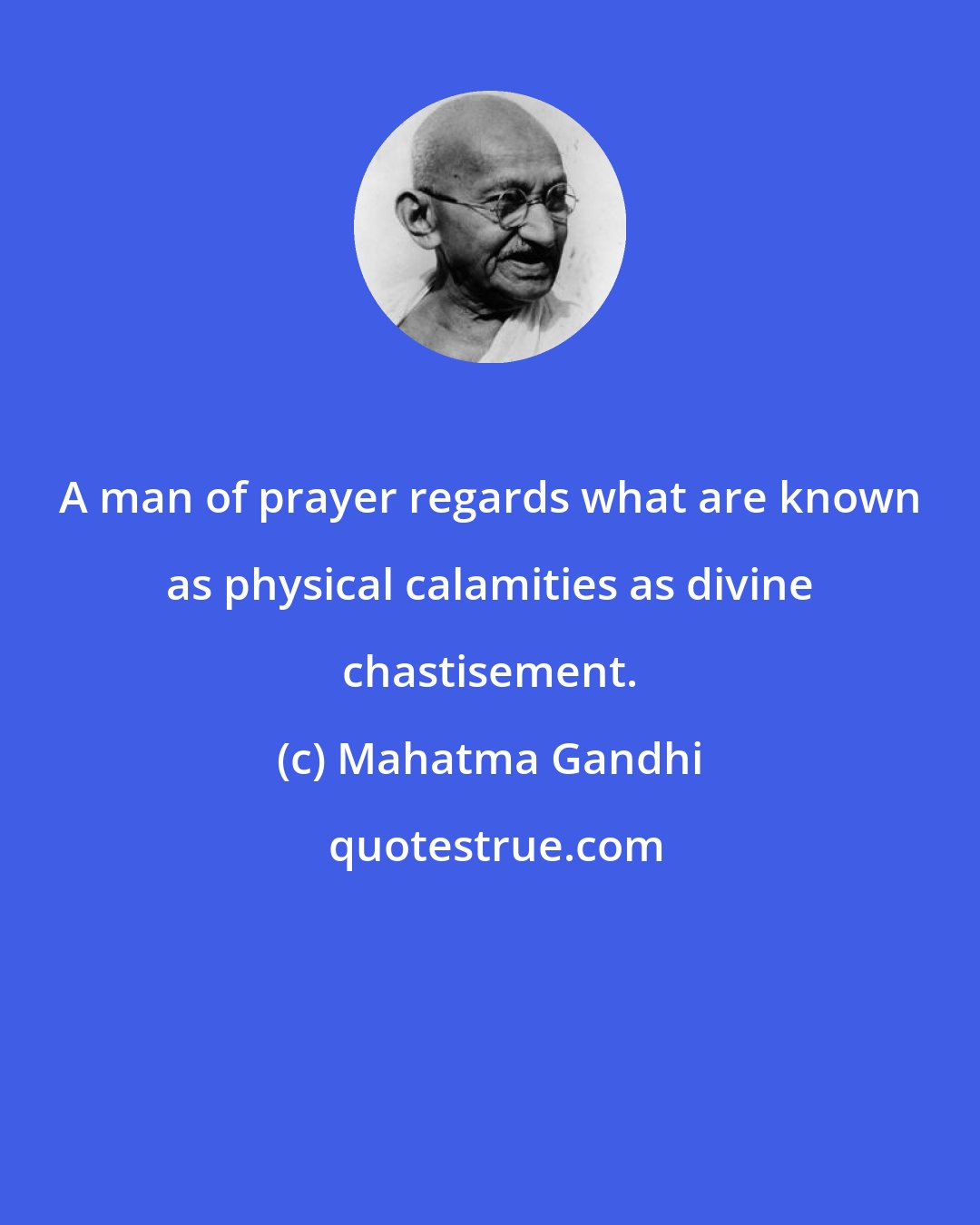 Mahatma Gandhi: A man of prayer regards what are known as physical calamities as divine chastisement.