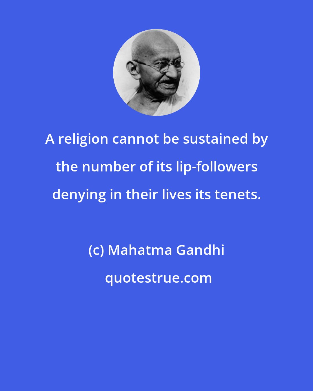 Mahatma Gandhi: A religion cannot be sustained by the number of its lip-followers denying in their lives its tenets.