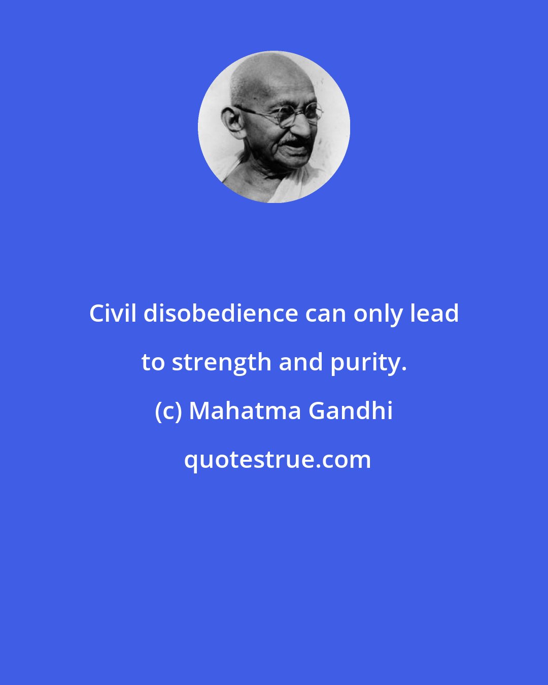 Mahatma Gandhi: Civil disobedience can only lead to strength and purity.