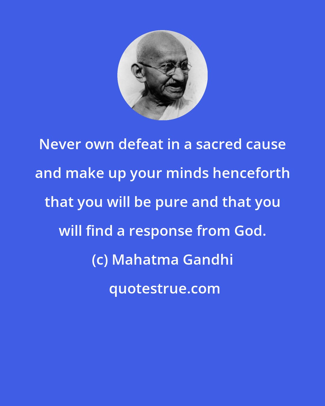 Mahatma Gandhi: Never own defeat in a sacred cause and make up your minds henceforth that you will be pure and that you will find a response from God.