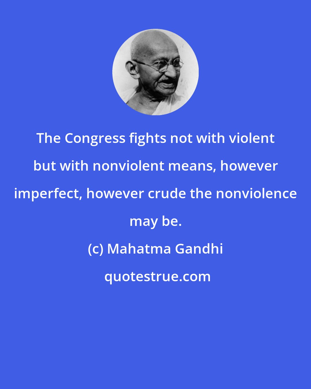 Mahatma Gandhi: The Congress fights not with violent but with nonviolent means, however imperfect, however crude the nonviolence may be.