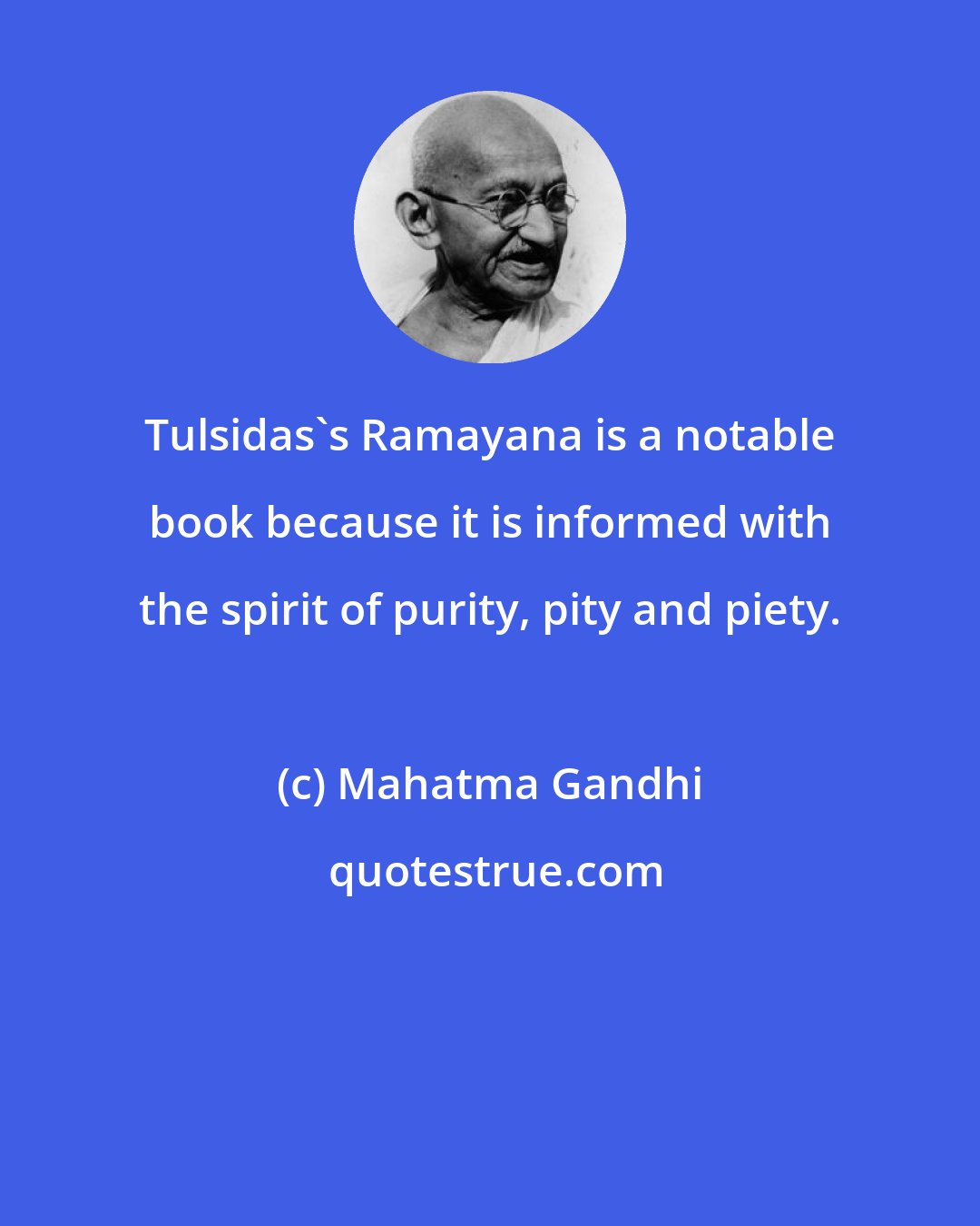 Mahatma Gandhi: Tulsidas's Ramayana is a notable book because it is informed with the spirit of purity, pity and piety.