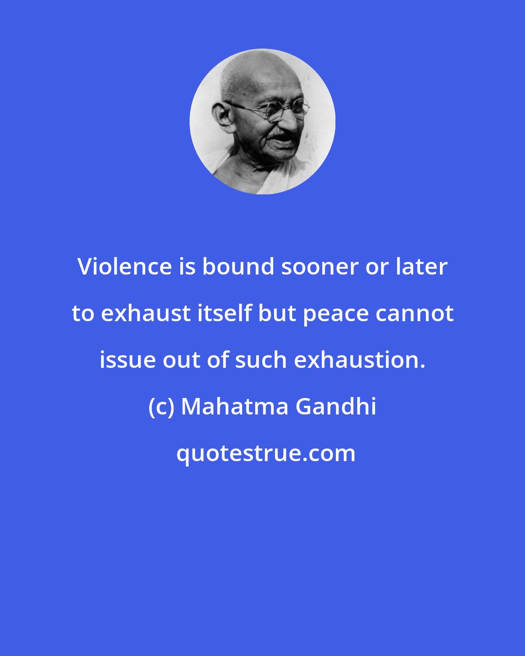 Mahatma Gandhi: Violence is bound sooner or later to exhaust itself but peace cannot issue out of such exhaustion.