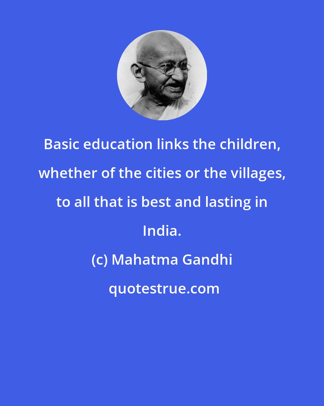 Mahatma Gandhi: Basic education links the children, whether of the cities or the villages, to all that is best and lasting in India.