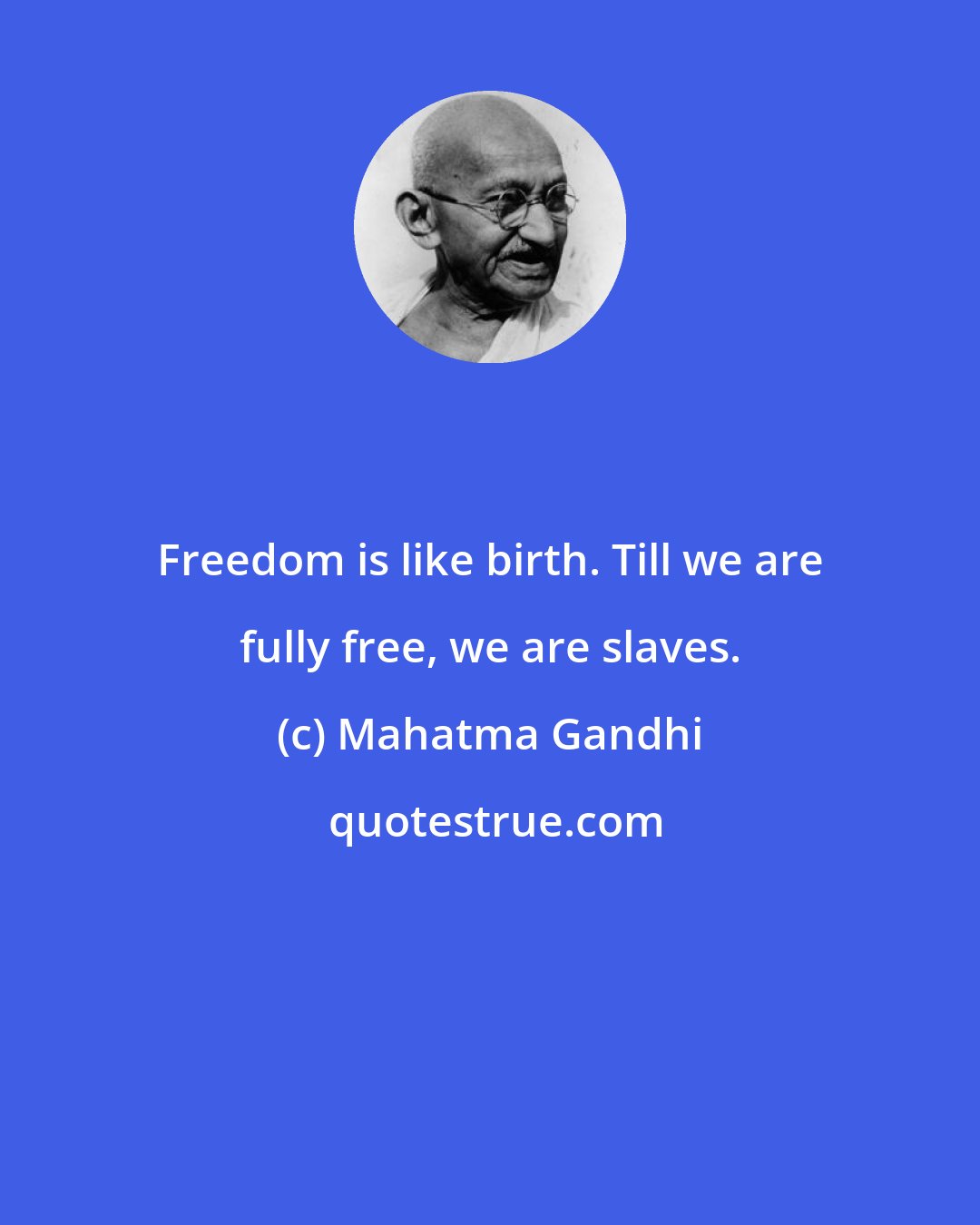 Mahatma Gandhi: Freedom is like birth. Till we are fully free, we are slaves.