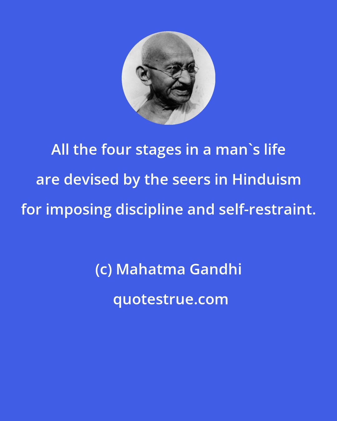 Mahatma Gandhi: All the four stages in a man's life are devised by the seers in Hinduism for imposing discipline and self-restraint.