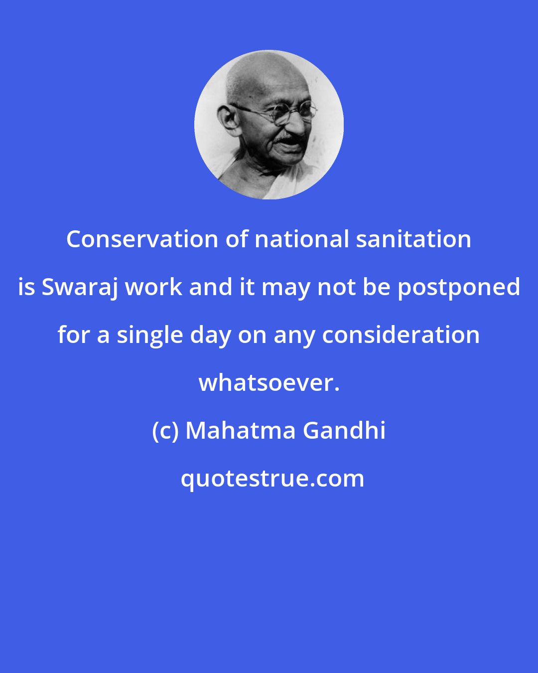 Mahatma Gandhi: Conservation of national sanitation is Swaraj work and it may not be postponed for a single day on any consideration whatsoever.