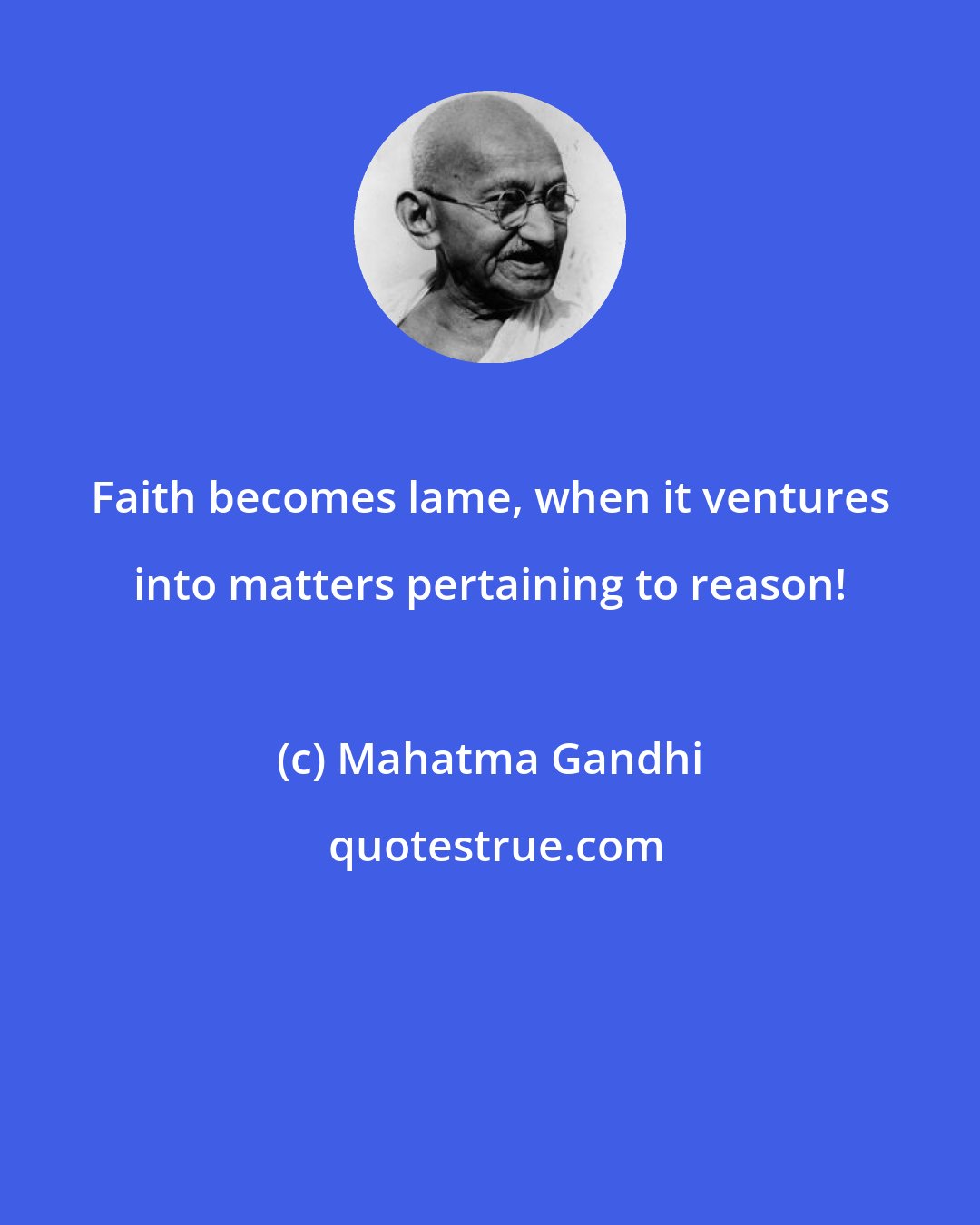 Mahatma Gandhi: Faith becomes lame, when it ventures into matters pertaining to reason!