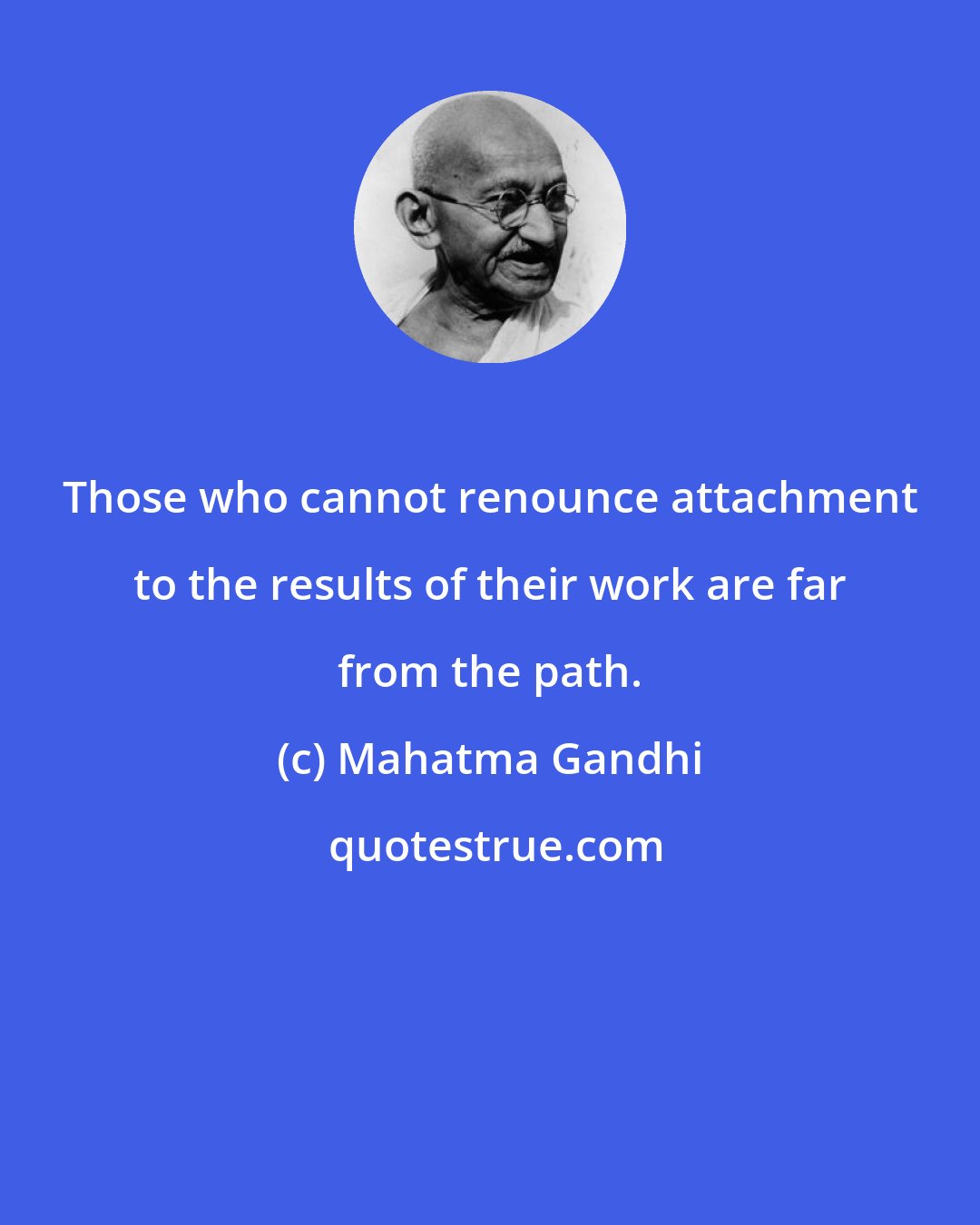 Mahatma Gandhi: Those who cannot renounce attachment to the results of their work are far from the path.