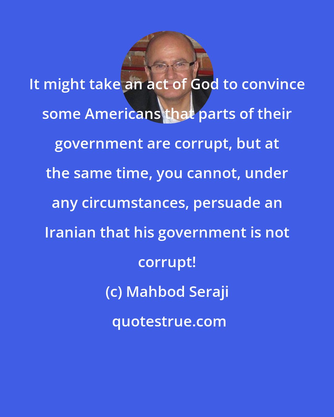 Mahbod Seraji: It might take an act of God to convince some Americans that parts of their government are corrupt, but at the same time, you cannot, under any circumstances, persuade an Iranian that his government is not corrupt!