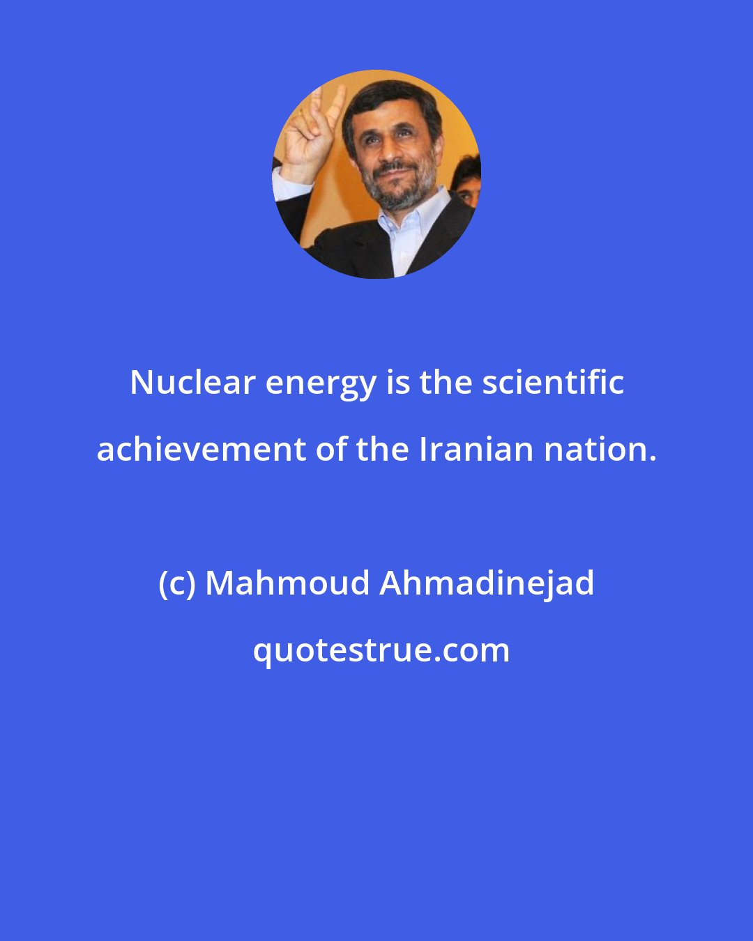 Mahmoud Ahmadinejad: Nuclear energy is the scientific achievement of the Iranian nation.