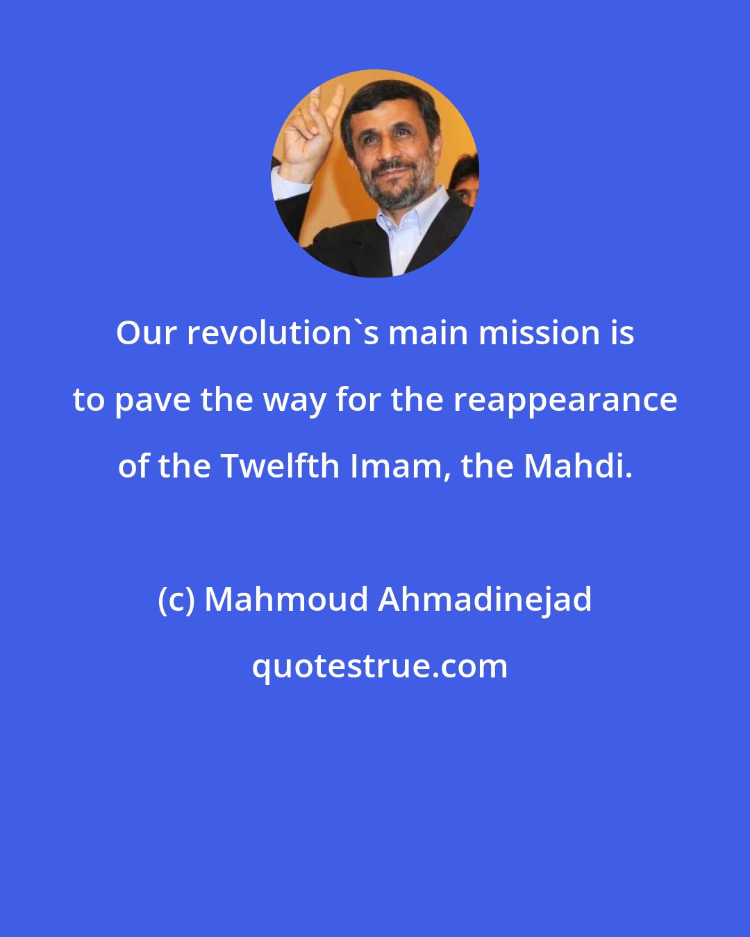 Mahmoud Ahmadinejad: Our revolution's main mission is to pave the way for the reappearance of the Twelfth Imam, the Mahdi.