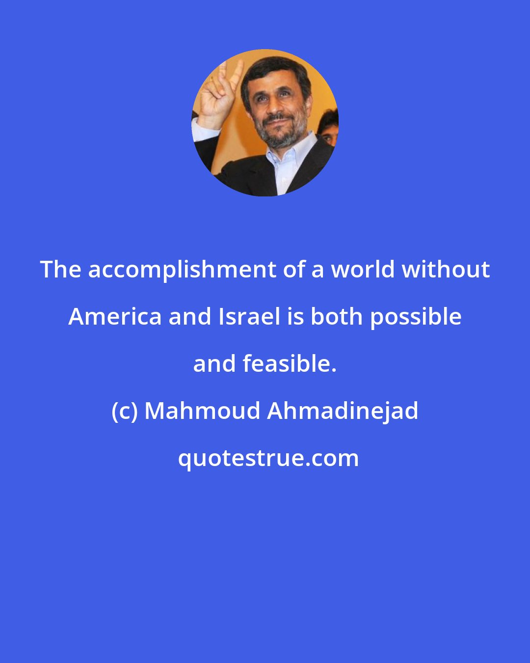 Mahmoud Ahmadinejad: The accomplishment of a world without America and Israel is both possible and feasible.