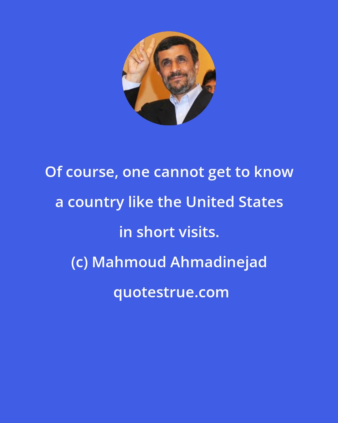 Mahmoud Ahmadinejad: Of course, one cannot get to know a country like the United States in short visits.