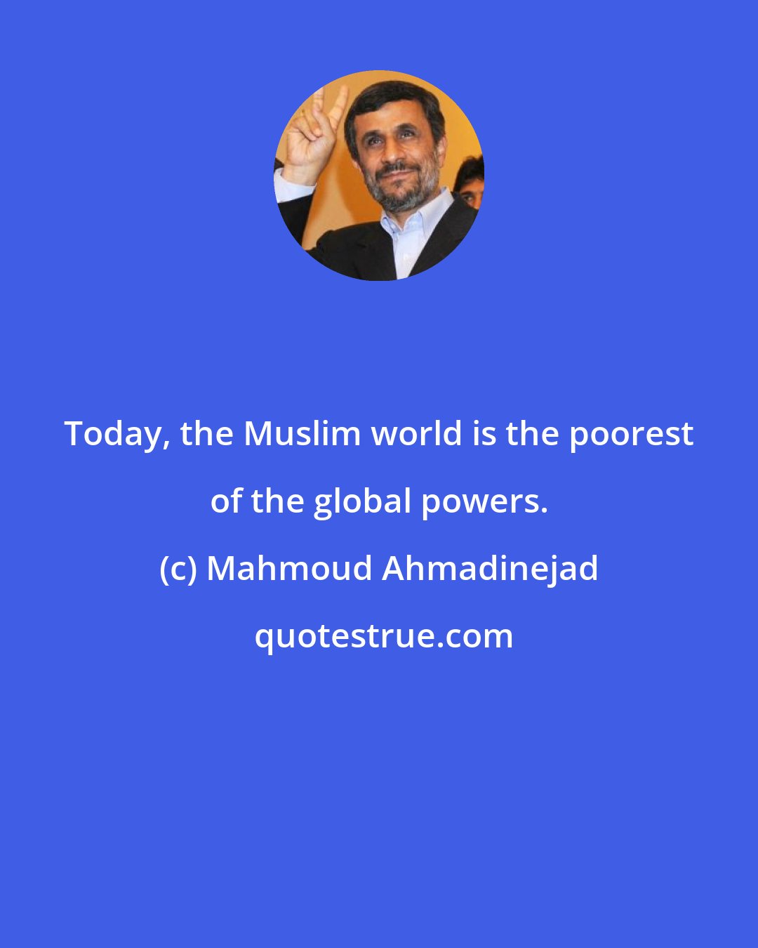 Mahmoud Ahmadinejad: Today, the Muslim world is the poorest of the global powers.