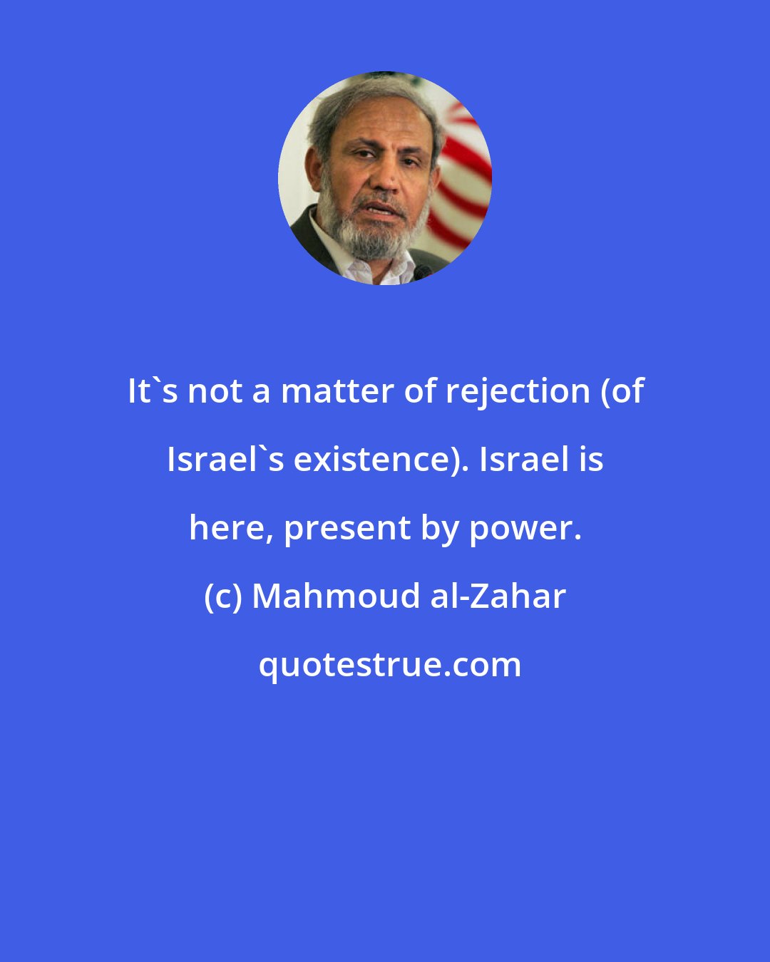 Mahmoud al-Zahar: It's not a matter of rejection (of Israel's existence). Israel is here, present by power.