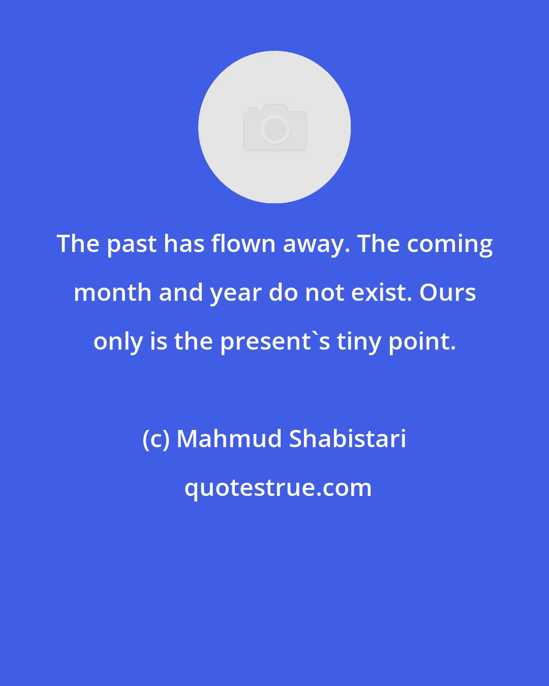 Mahmud Shabistari: The past has flown away. The coming month and year do not exist. Ours only is the present's tiny point.