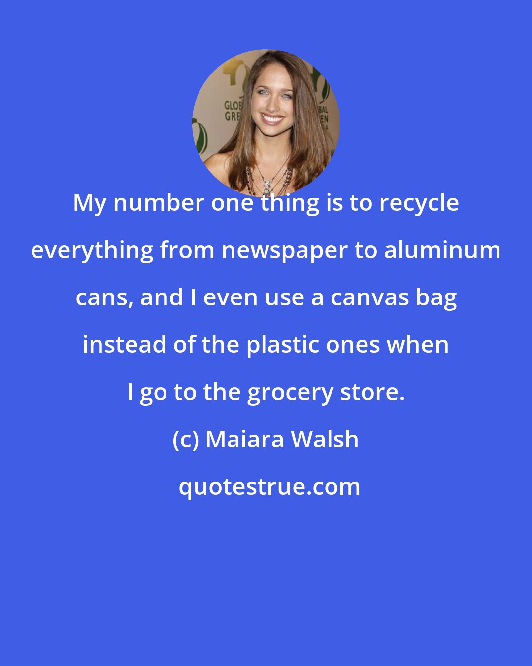 Maiara Walsh: My number one thing is to recycle everything from newspaper to aluminum cans, and I even use a canvas bag instead of the plastic ones when I go to the grocery store.