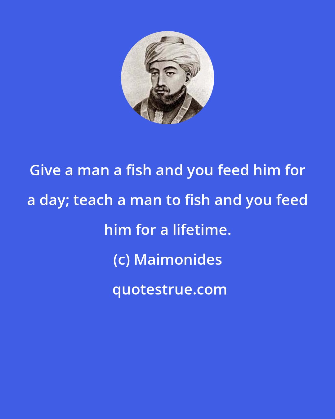 Maimonides: Give a man a fish and you feed him for a day; teach a man to fish and you feed him for a lifetime.