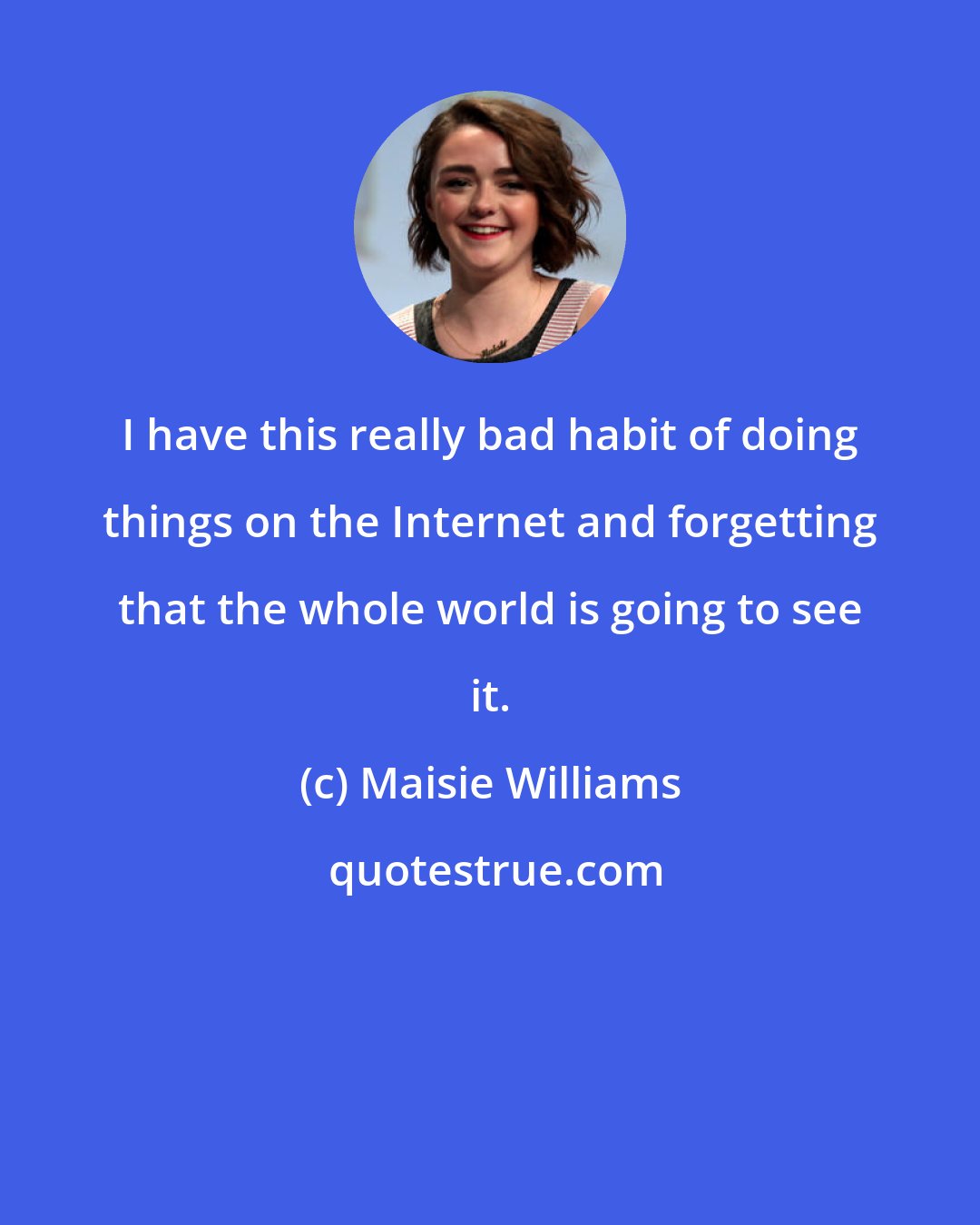 Maisie Williams: I have this really bad habit of doing things on the Internet and forgetting that the whole world is going to see it.