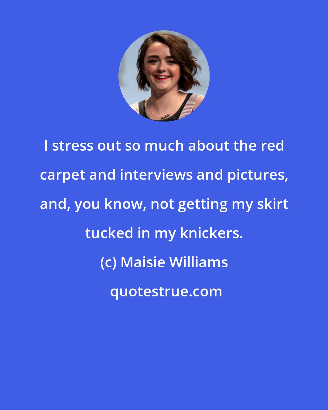 Maisie Williams: I stress out so much about the red carpet and interviews and pictures, and, you know, not getting my skirt tucked in my knickers.