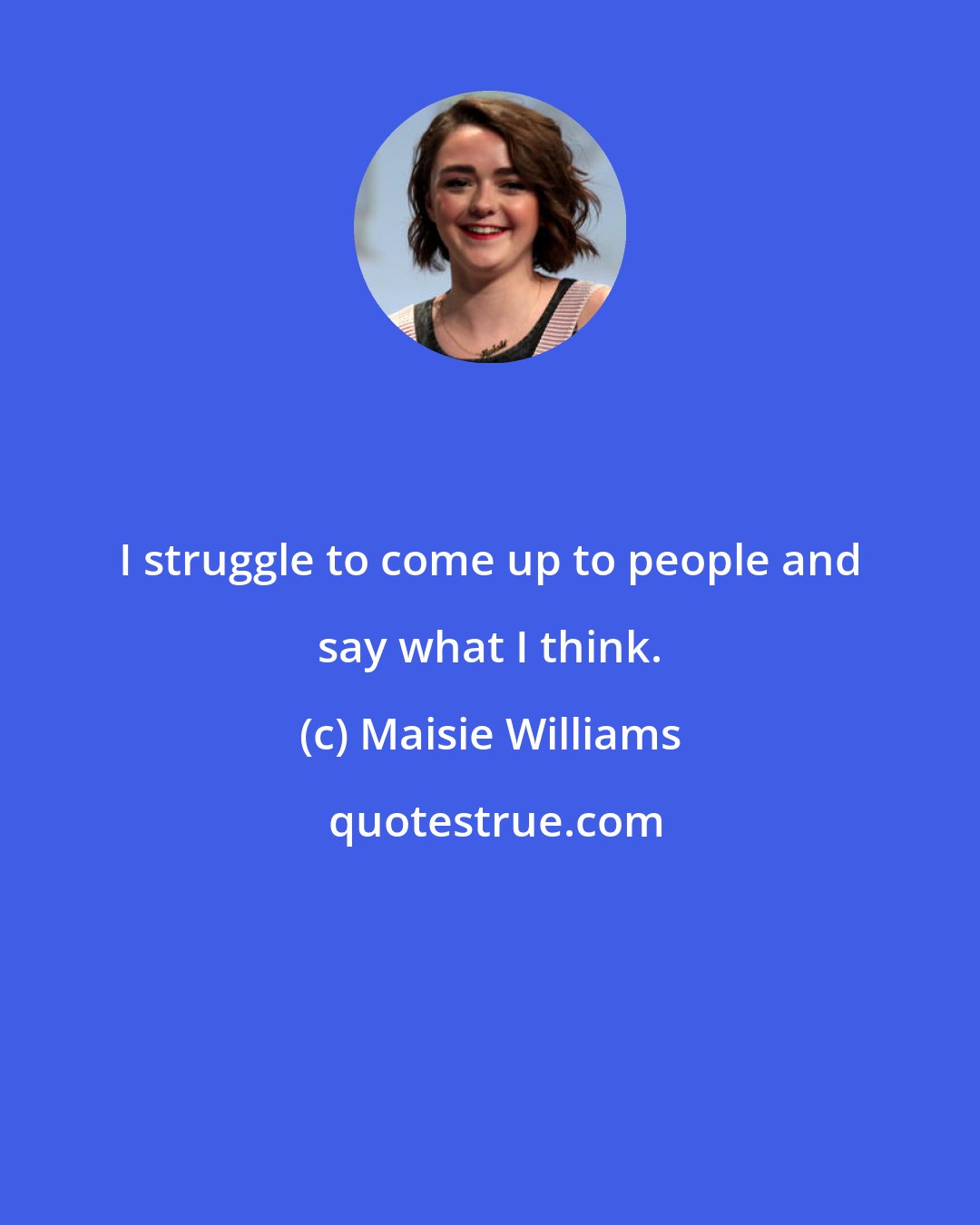 Maisie Williams: I struggle to come up to people and say what I think.