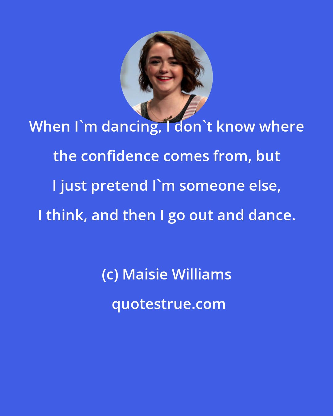 Maisie Williams: When I'm dancing, I don't know where the confidence comes from, but I just pretend I'm someone else, I think, and then I go out and dance.