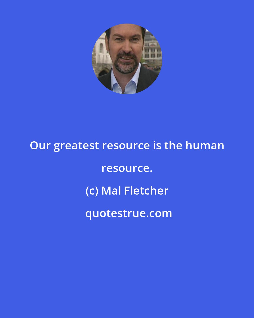 Mal Fletcher: Our greatest resource is the human resource.