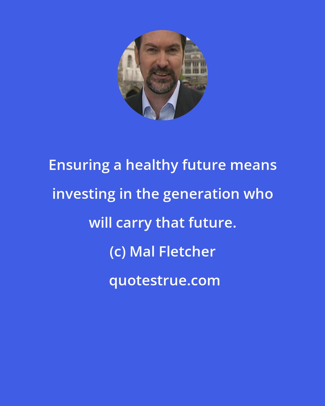 Mal Fletcher: Ensuring a healthy future means investing in the generation who will carry that future.