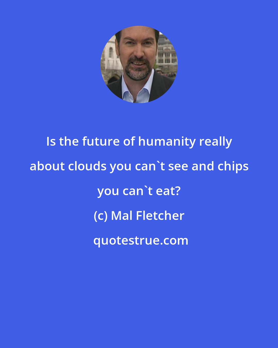 Mal Fletcher: Is the future of humanity really about clouds you can't see and chips you can't eat?