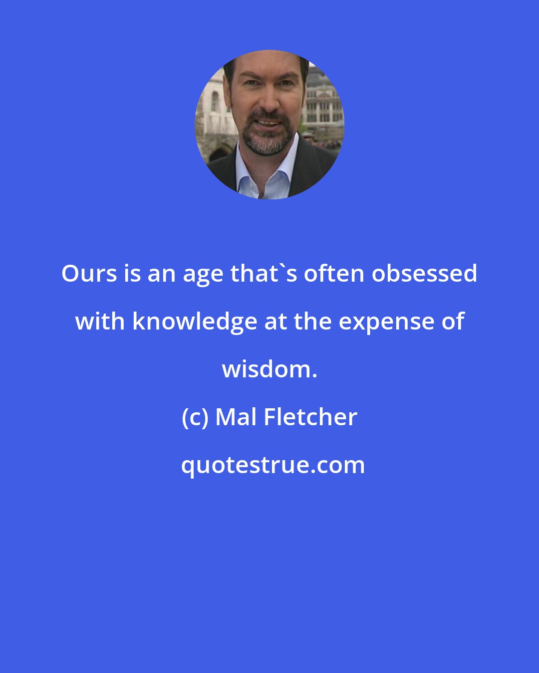 Mal Fletcher: Ours is an age that's often obsessed with knowledge at the expense of wisdom.