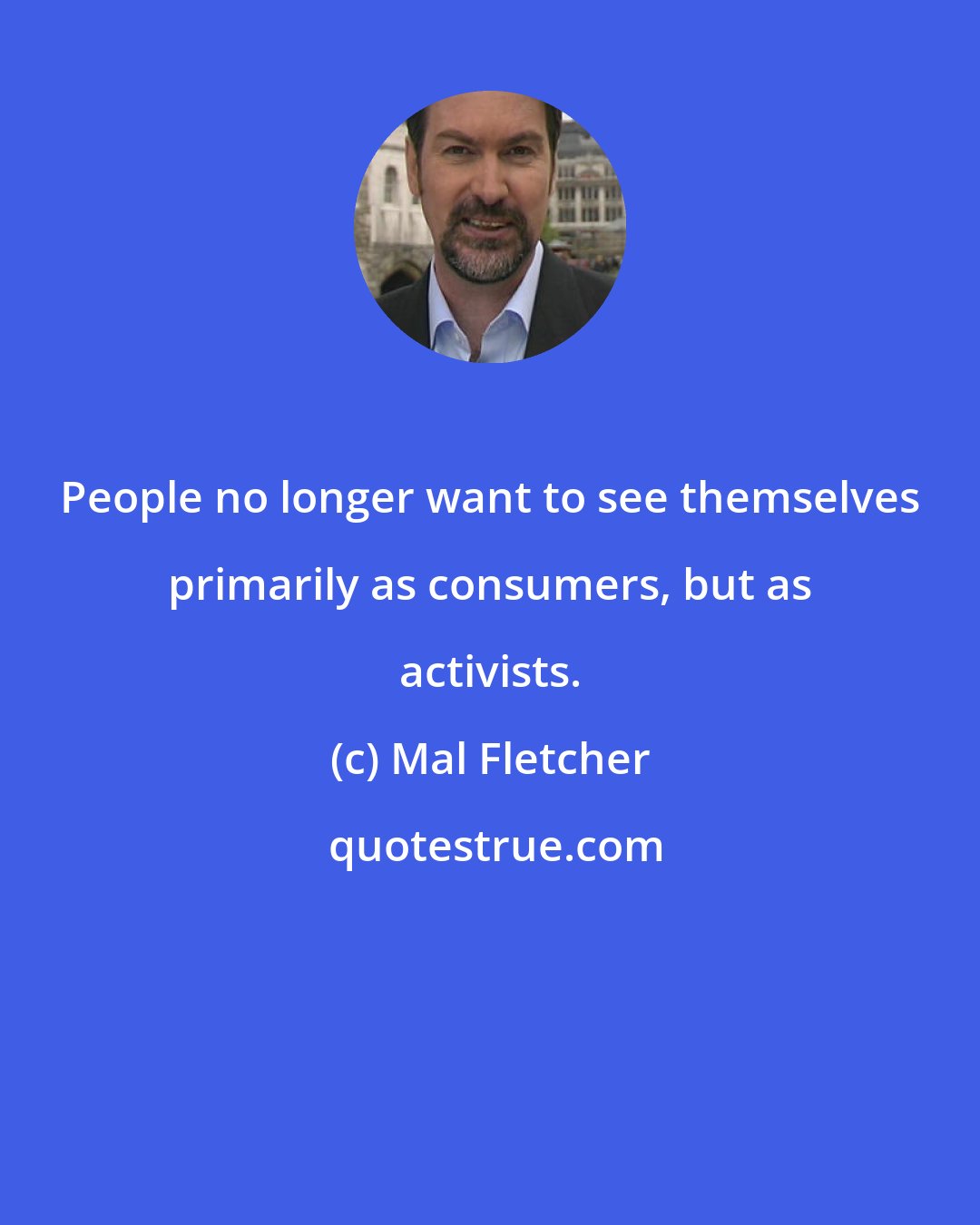 Mal Fletcher: People no longer want to see themselves primarily as consumers, but as activists.