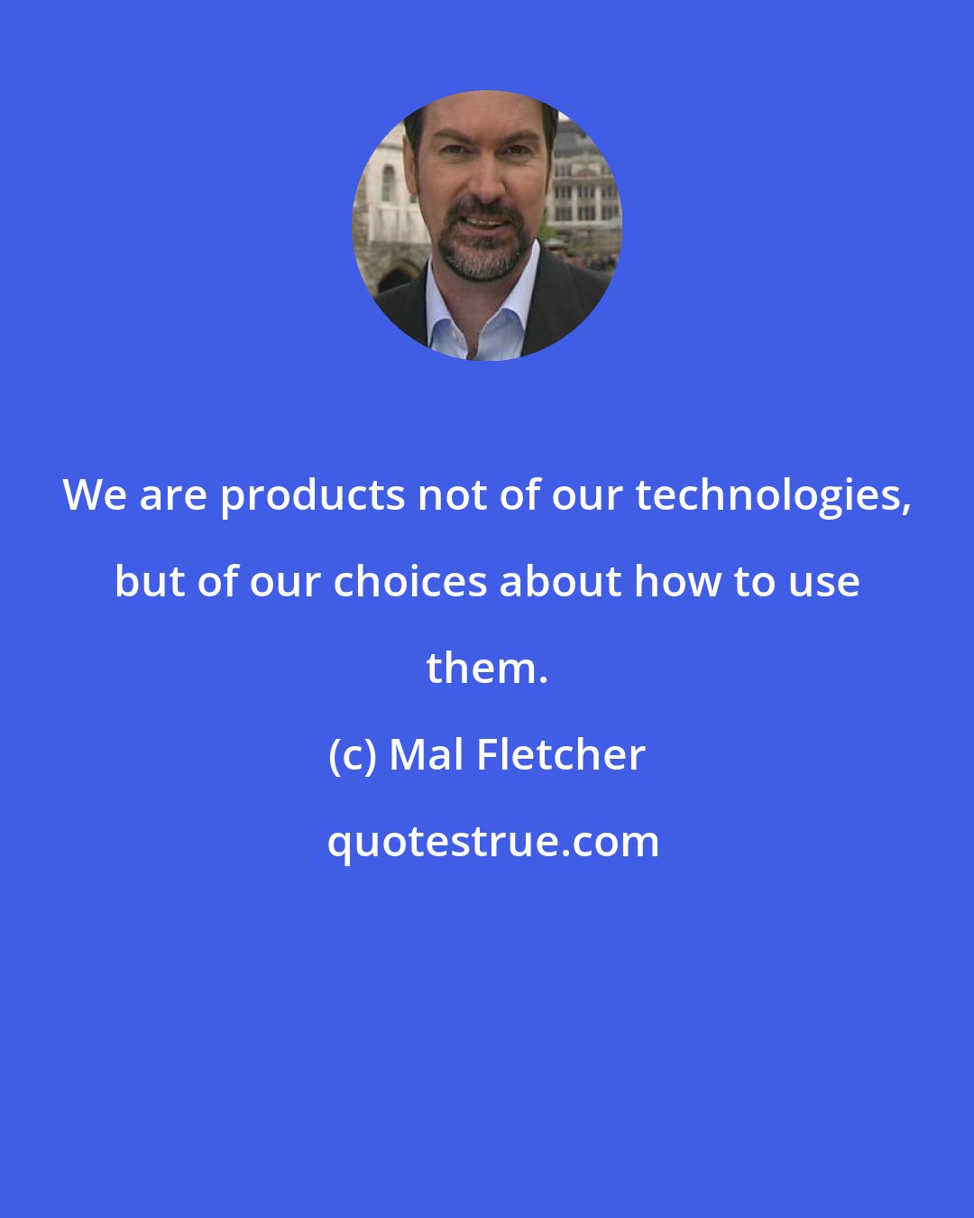Mal Fletcher: We are products not of our technologies, but of our choices about how to use them.