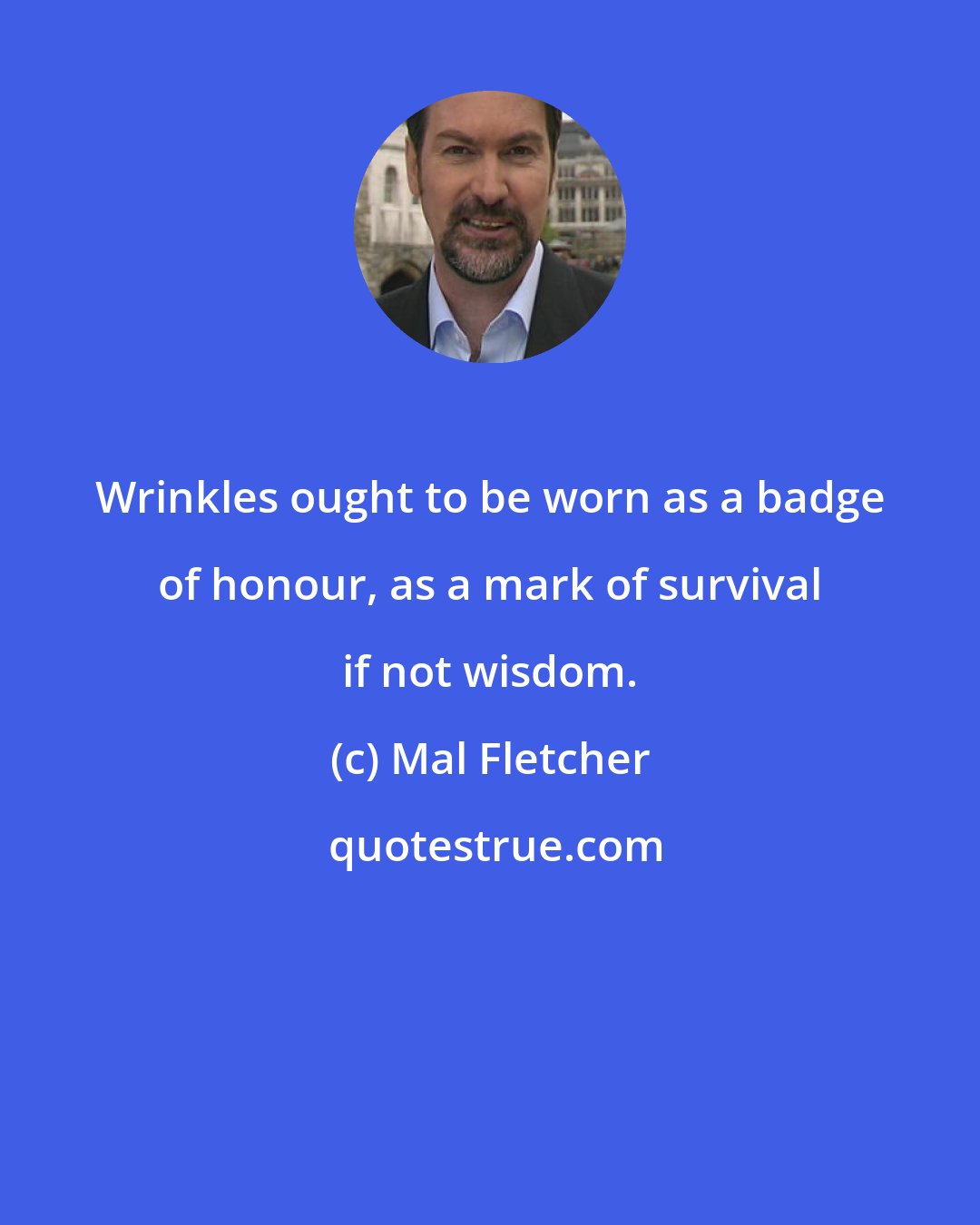 Mal Fletcher: Wrinkles ought to be worn as a badge of honour, as a mark of survival if not wisdom.