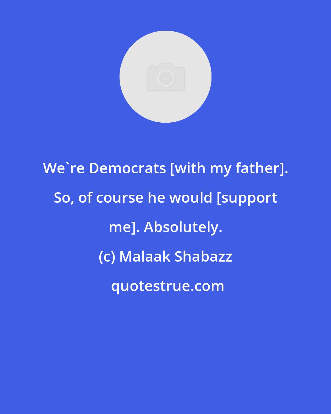 Malaak Shabazz: We're Democrats [with my father]. So, of course he would [support me]. Absolutely.