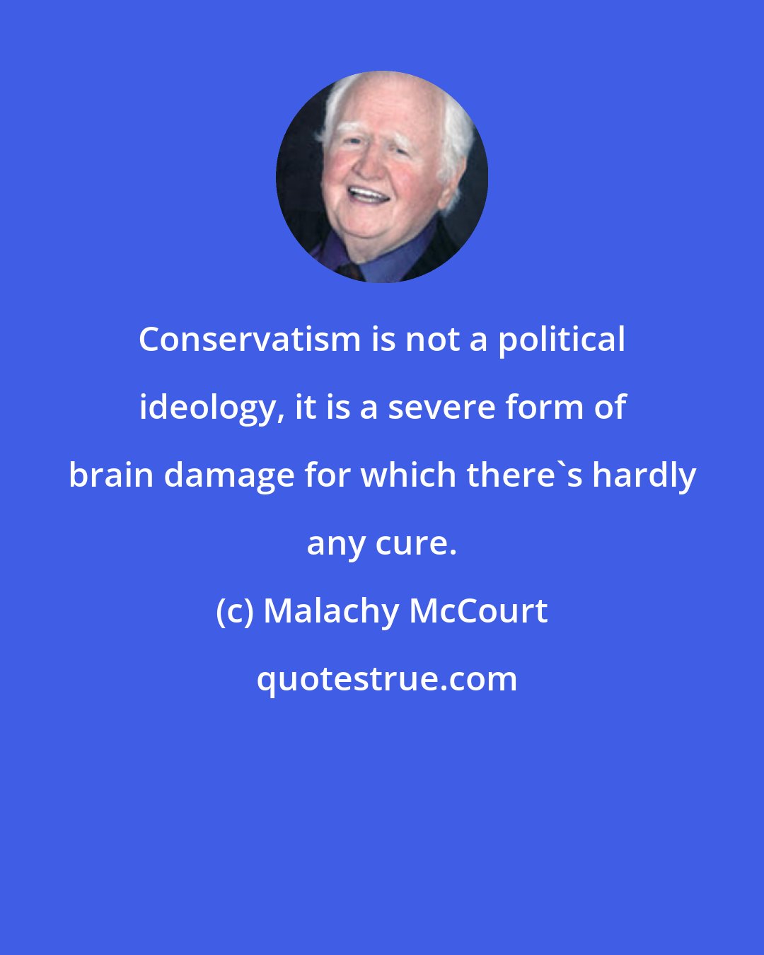 Malachy McCourt: Conservatism is not a political ideology, it is a severe form of brain damage for which there's hardly any cure.