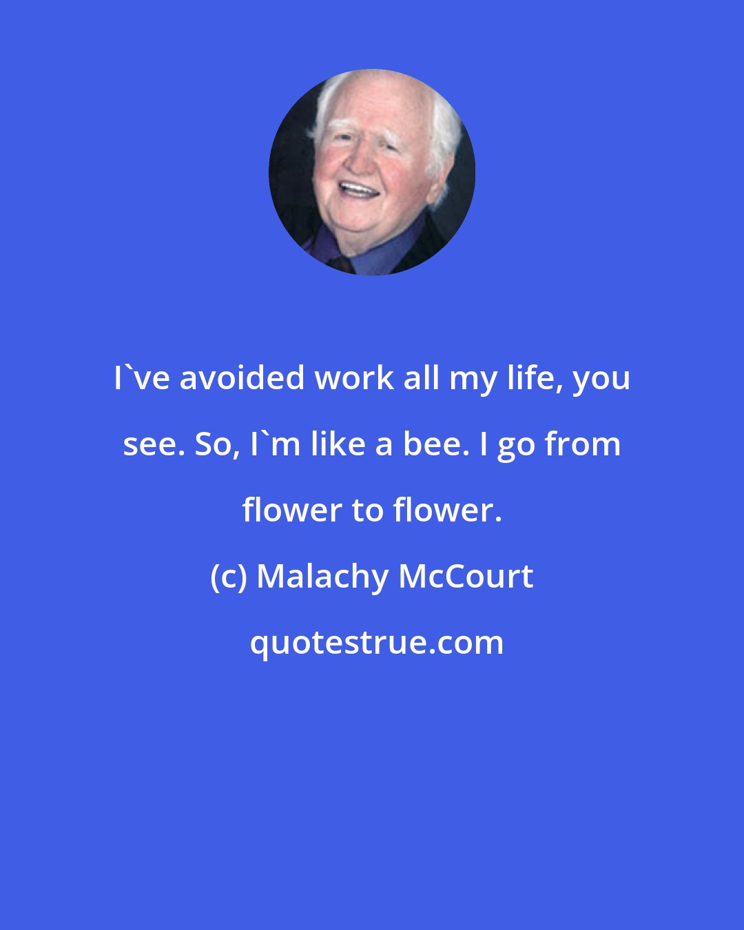 Malachy McCourt: I've avoided work all my life, you see. So, I'm like a bee. I go from flower to flower.