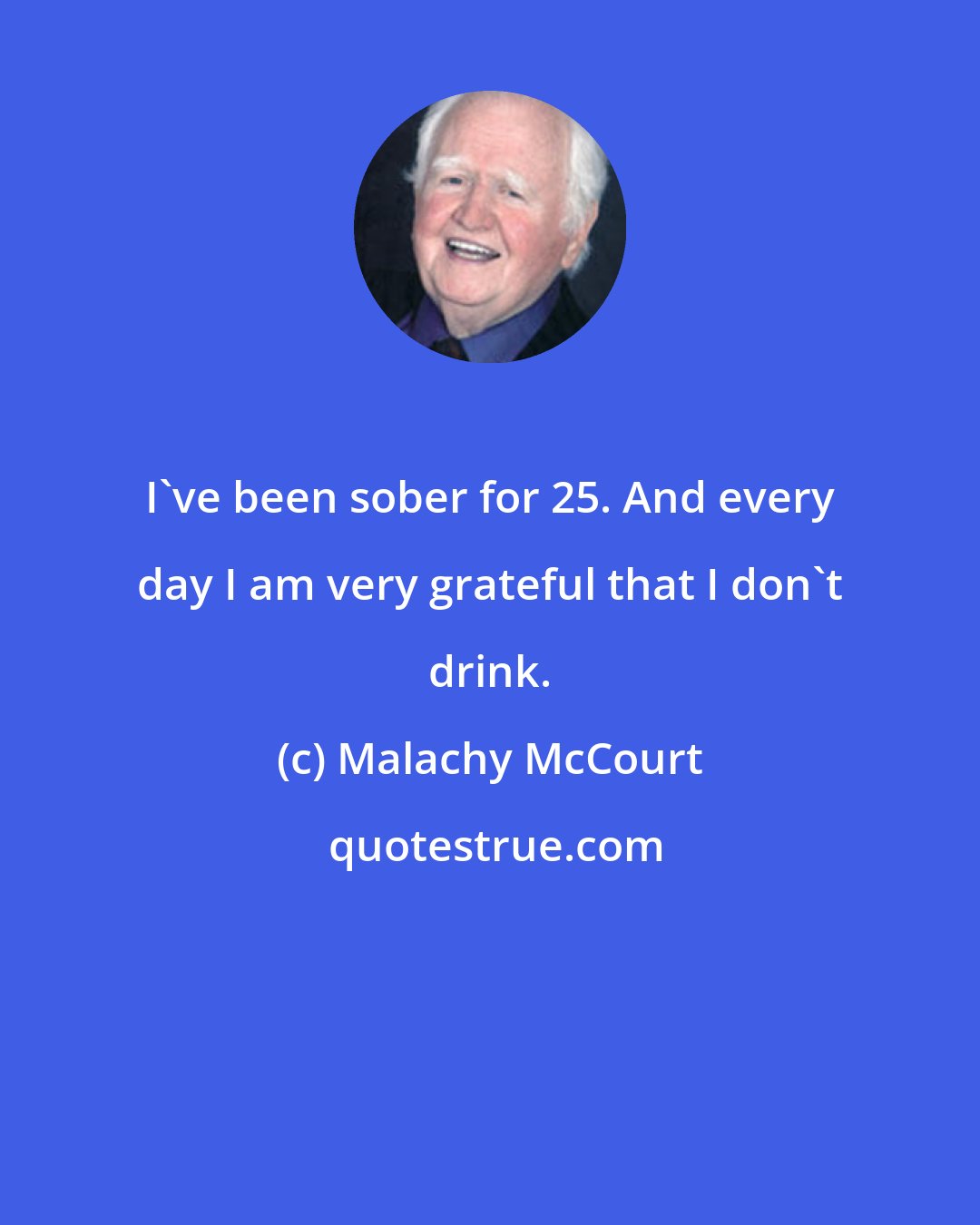 Malachy McCourt: I've been sober for 25. And every day I am very grateful that I don't drink.