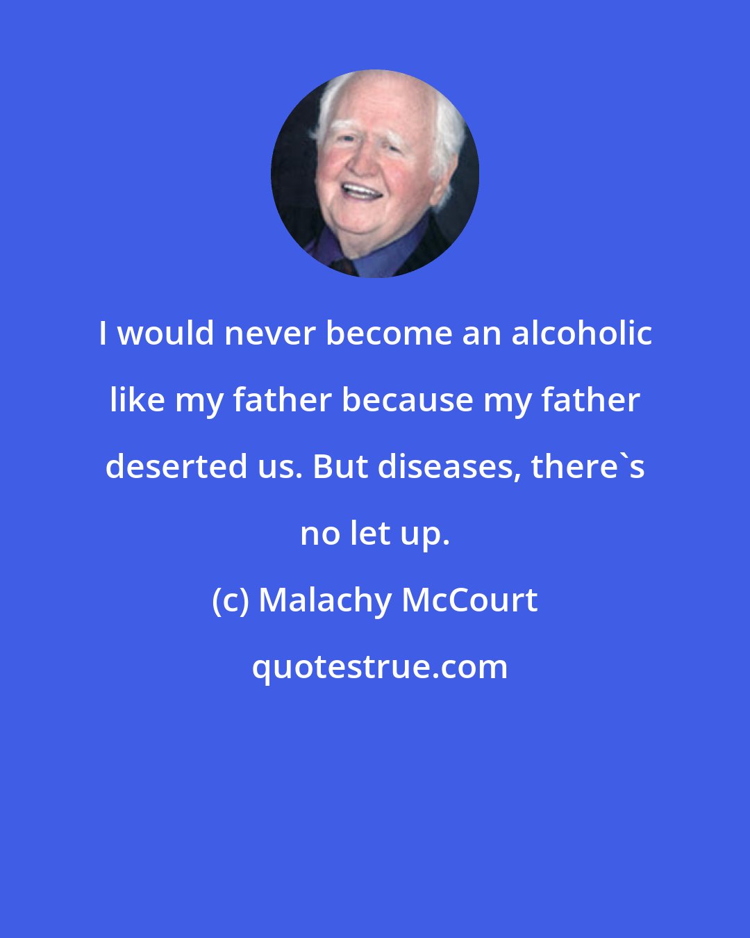 Malachy McCourt: I would never become an alcoholic like my father because my father deserted us. But diseases, there's no let up.