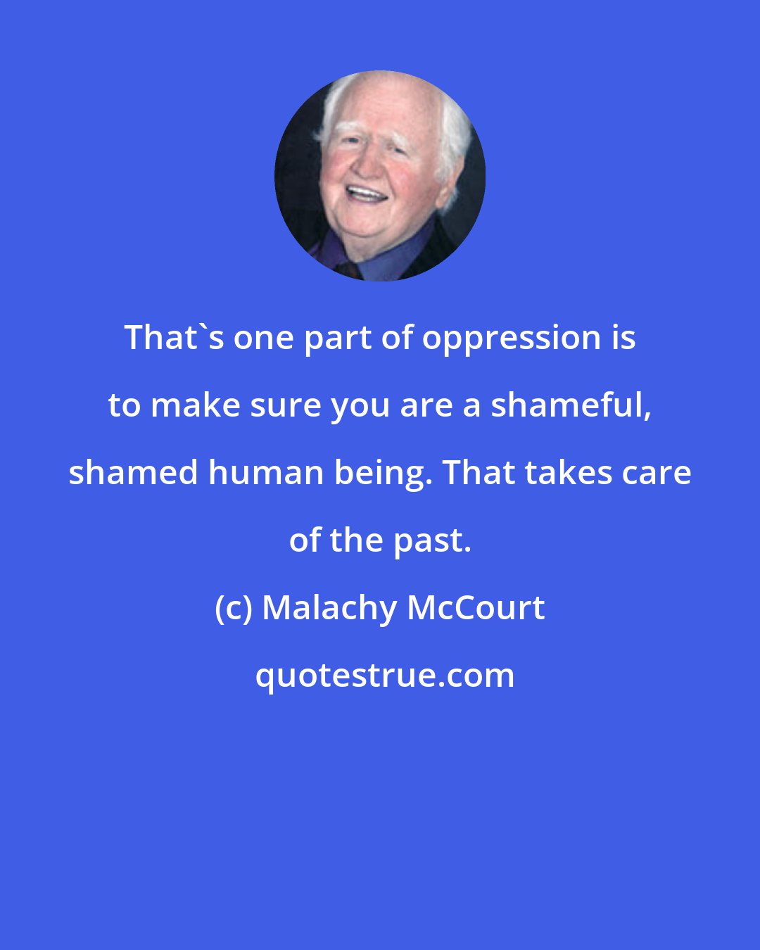 Malachy McCourt: That's one part of oppression is to make sure you are a shameful, shamed human being. That takes care of the past.