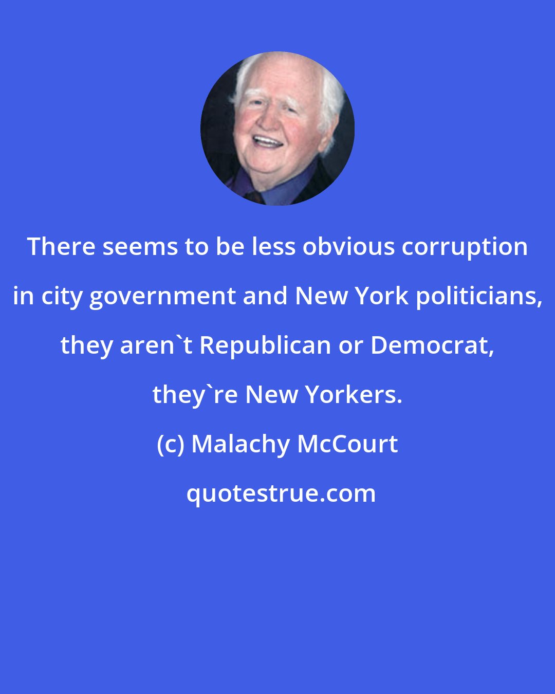 Malachy McCourt: There seems to be less obvious corruption in city government and New York politicians, they aren't Republican or Democrat, they're New Yorkers.