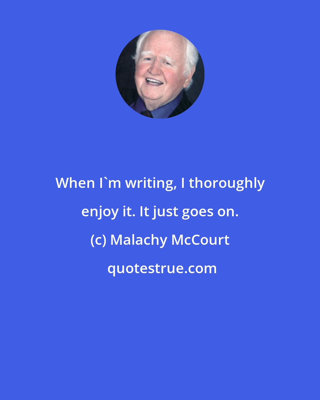 Malachy McCourt: When I'm writing, I thoroughly enjoy it. It just goes on.