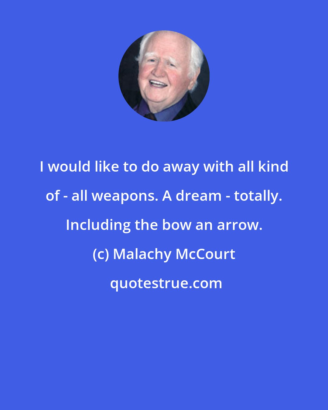 Malachy McCourt: I would like to do away with all kind of - all weapons. A dream - totally. Including the bow an arrow.