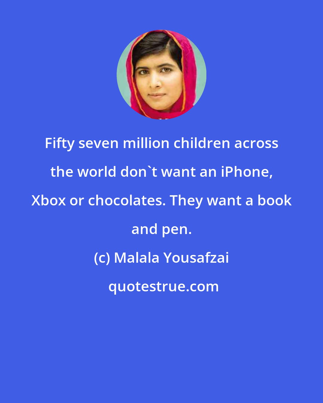 Malala Yousafzai: Fifty seven million children across the world don't want an iPhone, Xbox or chocolates. They want a book and pen.