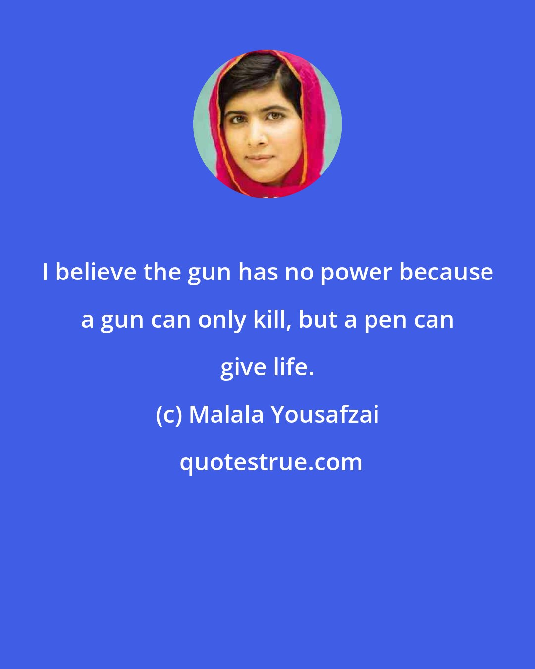 Malala Yousafzai: I believe the gun has no power because a gun can only kill, but a pen can give life.