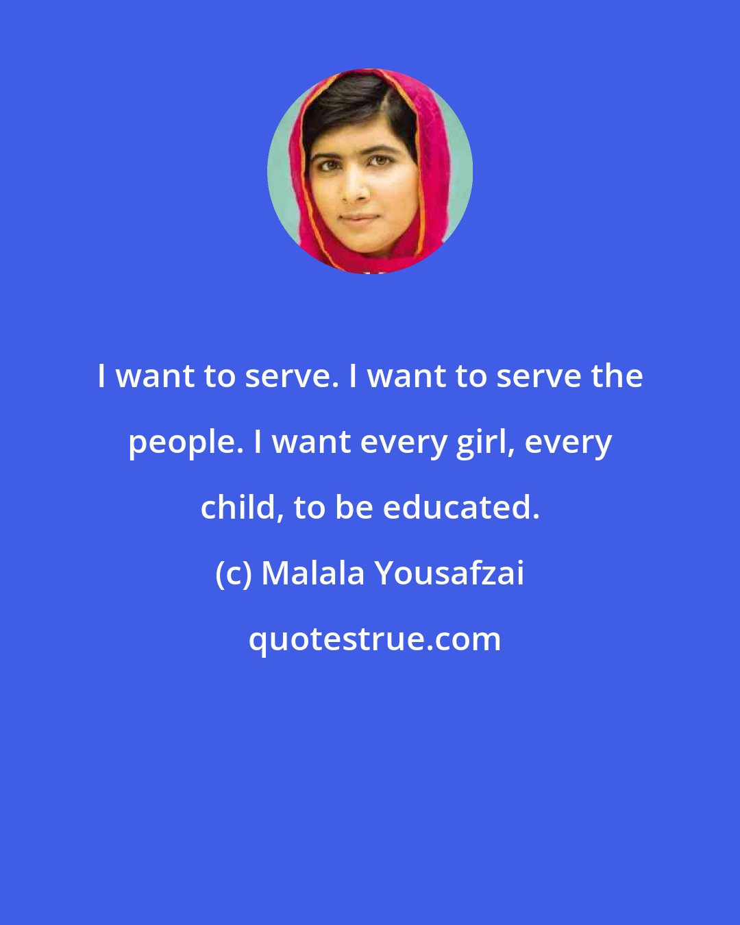 Malala Yousafzai: I want to serve. I want to serve the people. I want every girl, every child, to be educated.